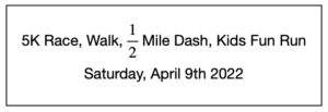 5K Race/Walk, ½ Mile Dash, and Kids' Fun Run:Saturday, April 9th, 2022