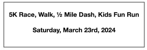 5K Race/Walk, ½ Mile Dash, and Kids' Fun Run: Saturday, March 23, 2024